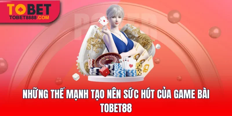 Những thế mạnh tạo nên sức hút của game bài Tobet88